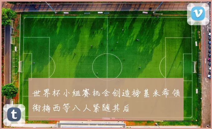 世界杯小组赛机会创造榜基米希领衔梅西等八人紧随其后