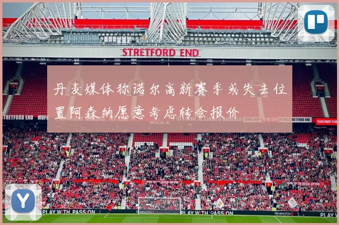 丹麦媒体称诺尔高新赛季或失去位置阿森纳愿意考虑转会报价