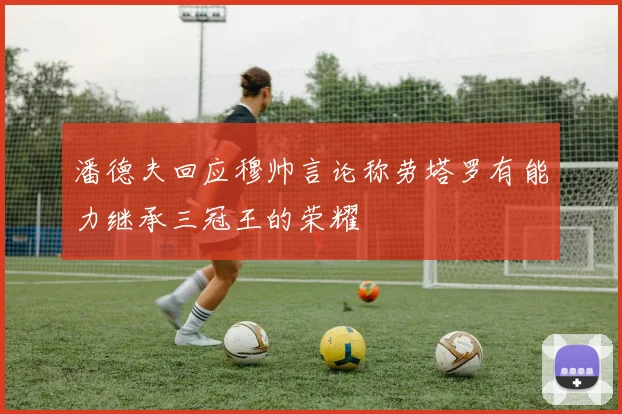 潘德夫回应穆帅言论称劳塔罗有能力继承三冠王的荣耀