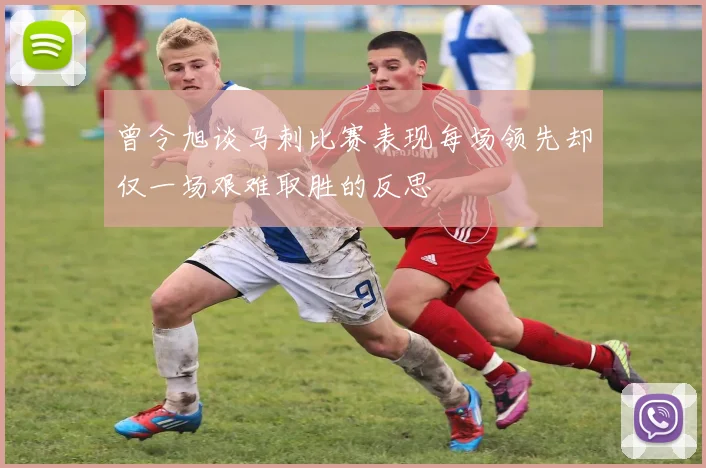 曾令旭谈马刺比赛表现每场领先却仅一场艰难取胜的反思