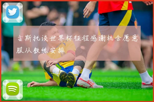 古斯托谈世界杯征程感谢机会愿意服从教练安排