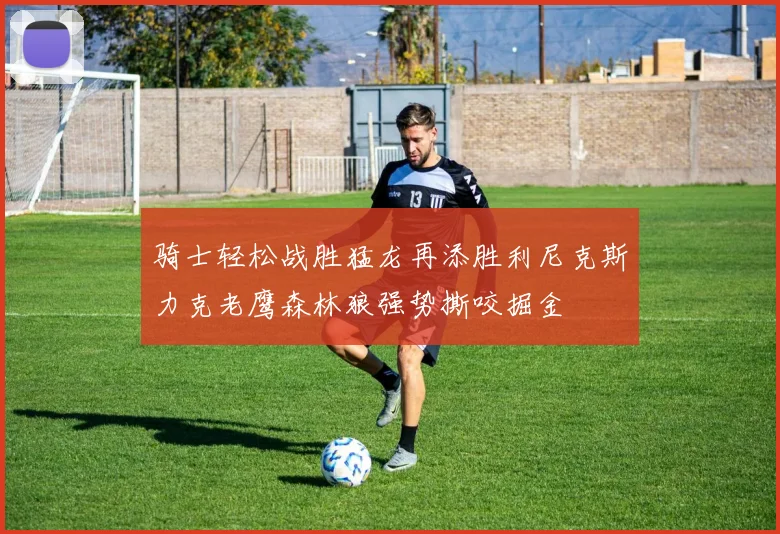 骑士轻松战胜猛龙再添胜利尼克斯力克老鹰森林狼强势撕咬掘金