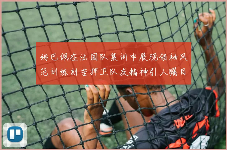 姆巴佩在法国队集训中展现领袖风范训练刻苦捍卫队友精神引人瞩目