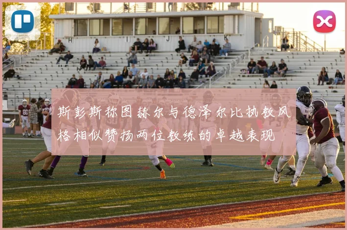 斯彭斯称图赫尔与德泽尔比执教风格相似赞扬两位教练的卓越表现
