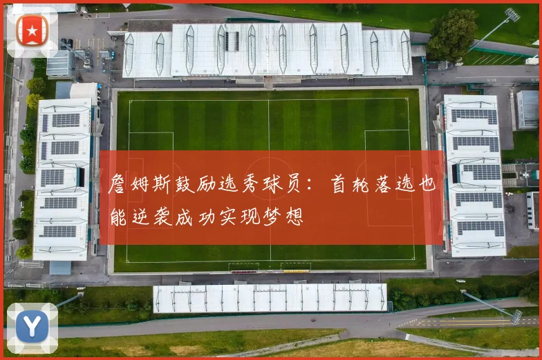 詹姆斯鼓励选秀球员：首轮落选也能逆袭成功实现梦想