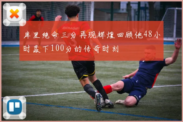 库里绝命三分再现辉煌回顾他48小时轰下100分的传奇时刻