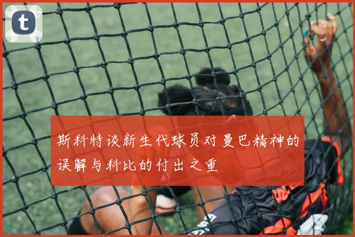 斯科特谈新生代球员对曼巴精神的误解与科比的付出之重