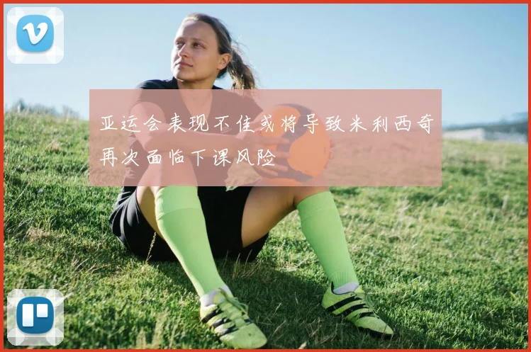 亚运会表现不佳或将导致米利西奇再次面临下课风险
