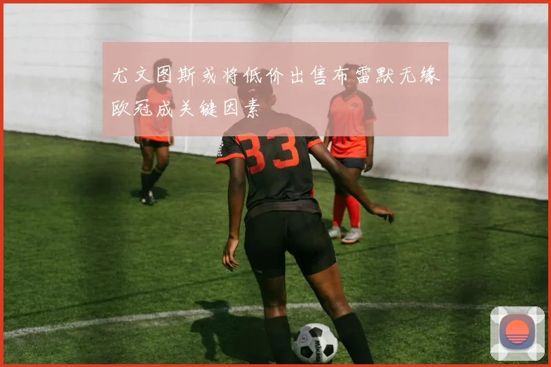 尤文图斯或将低价出售布雷默无缘欧冠成关键因素