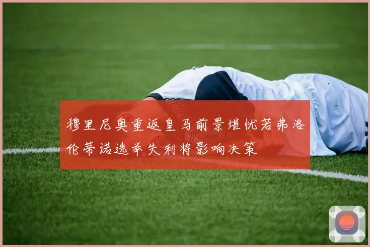 穆里尼奥重返皇马前景堪忧若弗洛伦蒂诺选举失利将影响决策