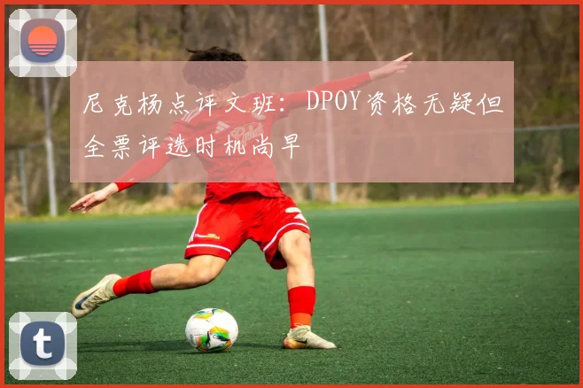 尼克杨点评文班：DPOY资格无疑但全票评选时机尚早