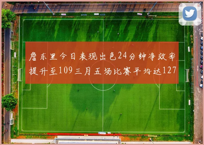 詹东里今日表现出色24分钟净效率提升至109三月五场比赛平均达127