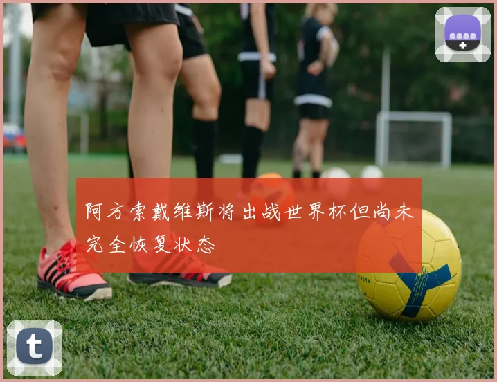 阿方索戴维斯将出战世界杯但尚未完全恢复状态
