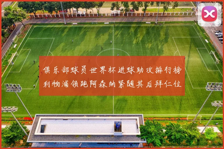 俱乐部球员世界杯进球助攻排行榜利物浦领跑阿森纳紧随其后拜仁位列第三