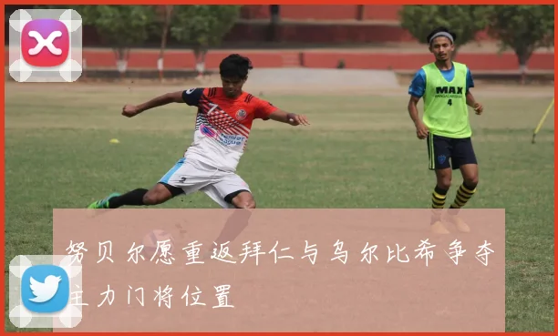 努贝尔愿重返拜仁与乌尔比希争夺主力门将位置