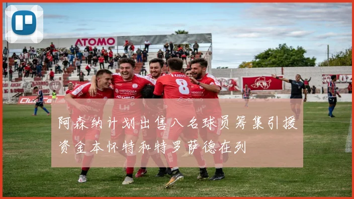 阿森纳计划出售八名球员筹集引援资金本怀特和特罗萨德在列