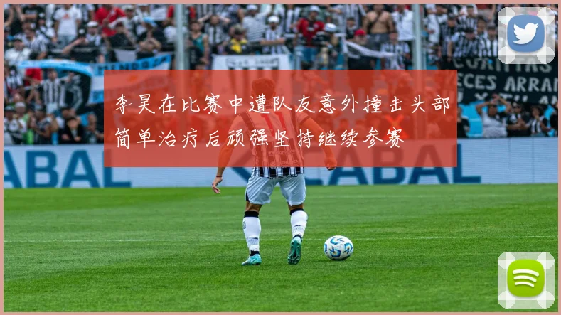 李昊在比赛中遭队友意外撞击头部简单治疗后顽强坚持继续参赛