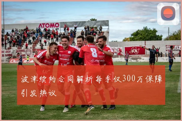 波津续约合同解析每季仅300万保障引发热议