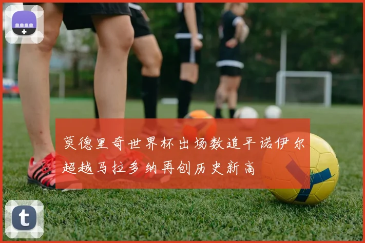 莫德里奇世界杯出场数追平诺伊尔超越马拉多纳再创历史新高