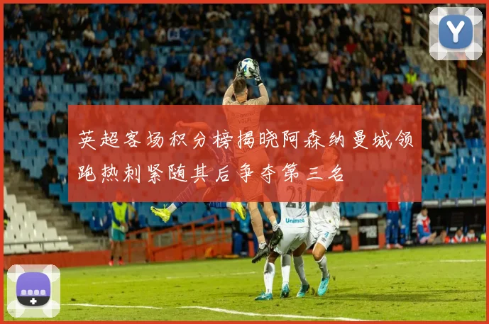 英超客场积分榜揭晓阿森纳曼城领跑热刺紧随其后争夺第三名