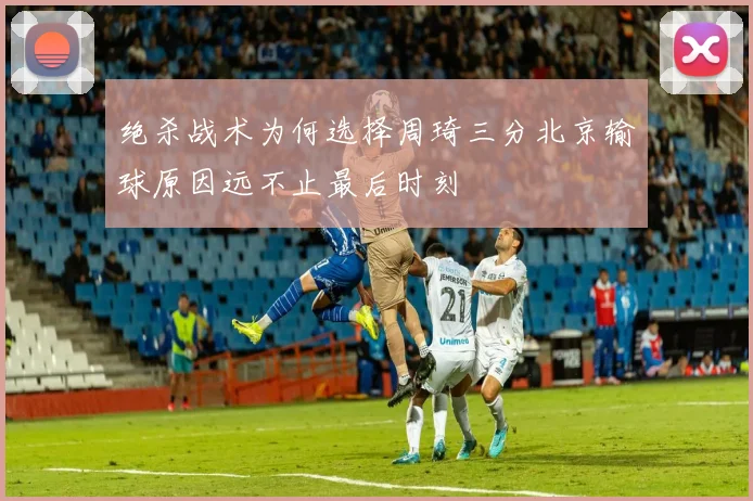绝杀战术为何选择周琦三分北京输球原因远不止最后时刻