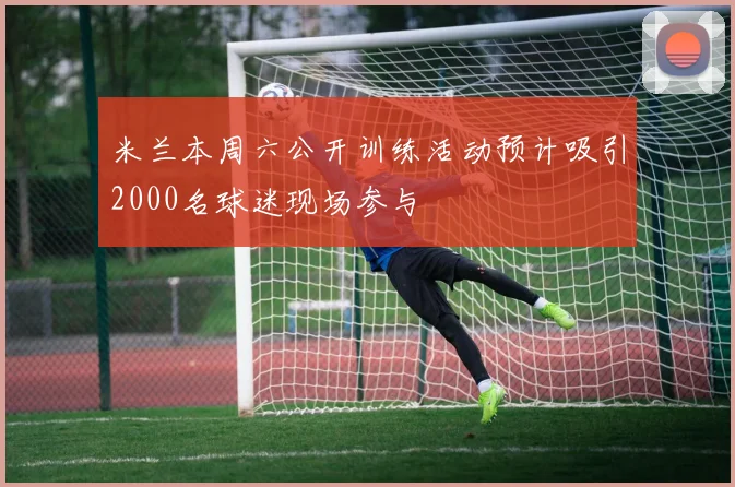 米兰本周六公开训练活动预计吸引2000名球迷现场参与