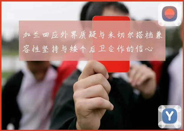 加兰回应外界质疑与米切尔搭档兼容性坚持与矮个后卫合作的信心