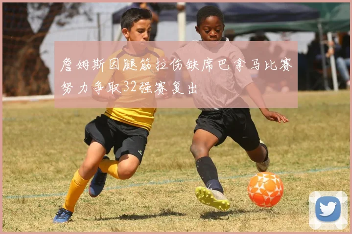 詹姆斯因腿筋拉伤缺席巴拿马比赛努力争取32强赛复出