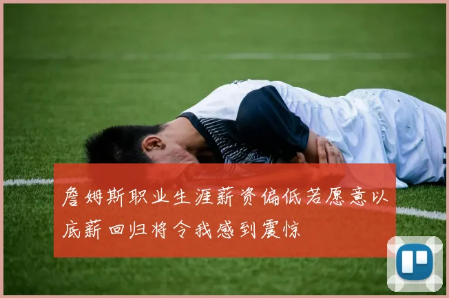 詹姆斯职业生涯薪资偏低若愿意以底薪回归将令我感到震惊