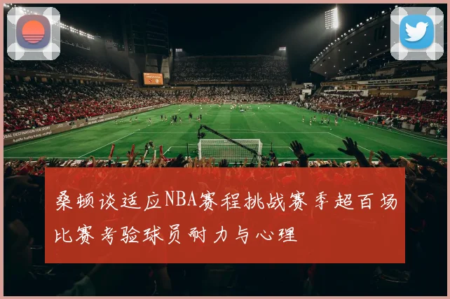 桑顿谈适应NBA赛程挑战赛季超百场比赛考验球员耐力与心理
