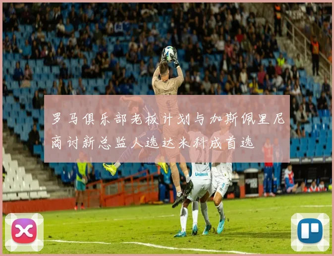 罗马俱乐部老板计划与加斯佩里尼商讨新总监人选达米科成首选