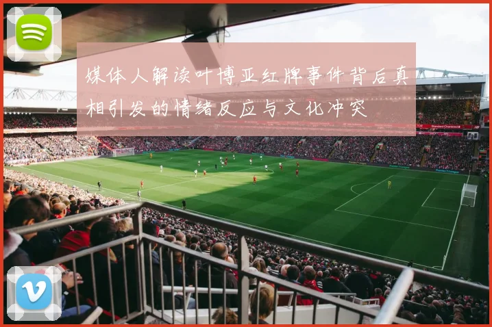 媒体人解读叶博亚红牌事件背后真相引发的情绪反应与文化冲突
