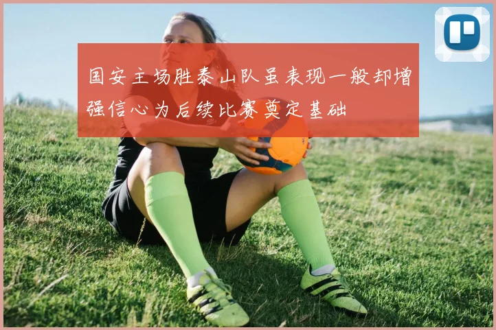 国安主场胜泰山队虽表现一般却增强信心为后续比赛奠定基础