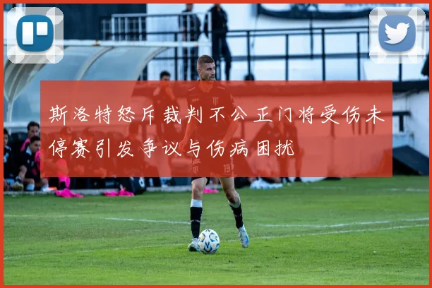 斯洛特怒斥裁判不公正门将受伤未停赛引发争议与伤病困扰