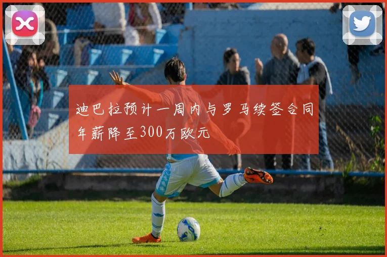 迪巴拉预计一周内与罗马续签合同年薪降至300万欧元