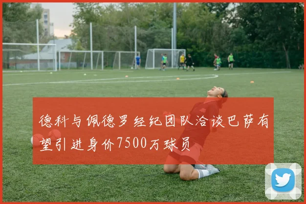 德科与佩德罗经纪团队洽谈巴萨有望引进身价7500万球员