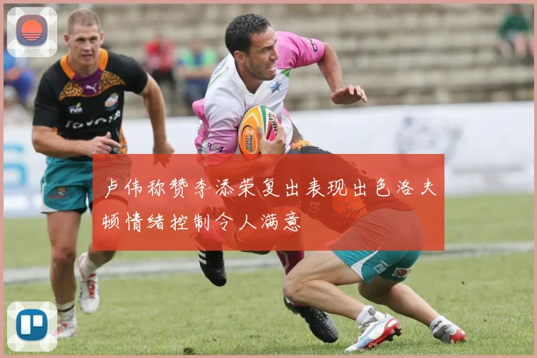 卢伟称赞李添荣复出表现出色洛夫顿情绪控制令人满意