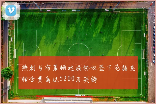 热刺与布莱顿达成协议签下范赫克转会费高达5200万英镑