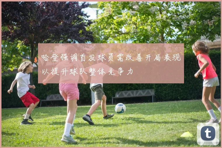 哈登强调首发球员需改善开局表现以提升球队整体竞争力